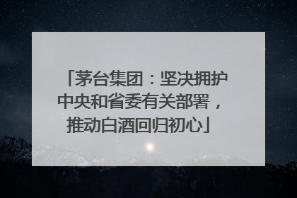 茅台集团：坚决拥护中央和省委有关部署，推动白酒回归初心