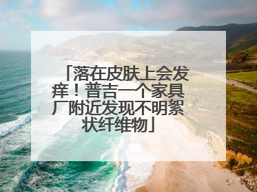 落在皮肤上会发痒！普吉一个家具厂附近发现不明絮状纤维物