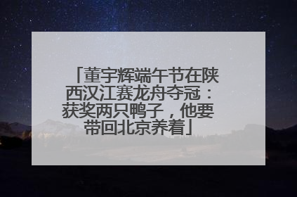 董宇辉端午节在陕西汉江赛龙舟夺冠：获奖两只鸭子，他要带回北京养着