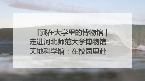 藏在大学里的博物馆｜走进河北师范大学博物馆天地科学馆：在校园里赴一场“宇宙之约”
