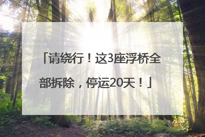 请绕行！这3座浮桥全部拆除，停运20天！