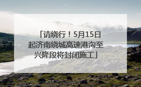 请绕行！5月15日起济南绕城高速港沟至兴隆段将封闭施工