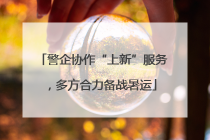 警企协作“上新”服务，多方合力备战暑运