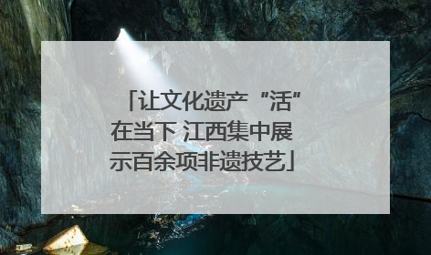 让文化遗产“活”在当下 江西集中展示百余项非遗技艺