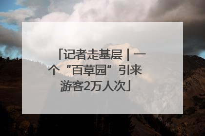 记者走基层｜一个“百草园”引来游客2万人次