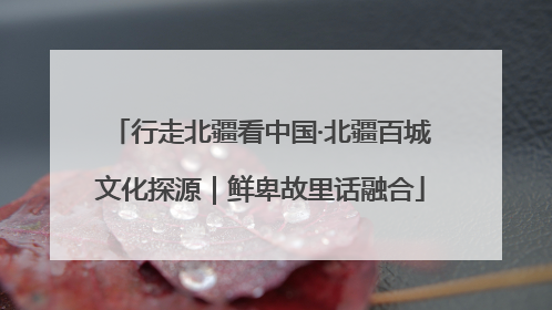 行走北疆看中国·北疆百城文化探源｜鲜卑故里话融合