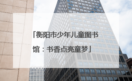 衡阳市少年儿童图书馆：书香点亮童梦