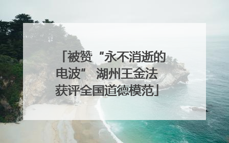 被赞“永不消逝的电波” 湖州王金法获评全国道德模范