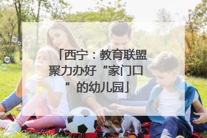 西宁：教育联盟聚力办好“家门口”的幼儿园