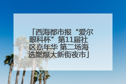 西海都市报“爱尔眼科杯”第11届社区嘉年华 第二场海选燃爆大新街夜市