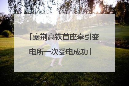 襄荆高铁首座牵引变电所一次受电成功