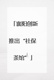 襄阳创新推出“社保茶馆”