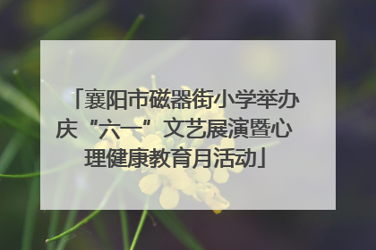襄阳市磁器街小学举办庆“六一”文艺展演暨心理健康教育月活动