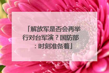 解放军是否会再举行对台军演？国防部：时刻准备着