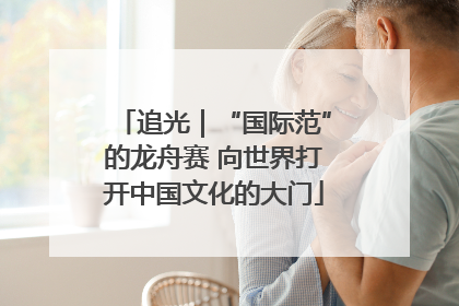 追光｜“国际范”的龙舟赛 向世界打开中国文化的大门
