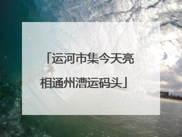 运河市集今天亮相通州漕运码头