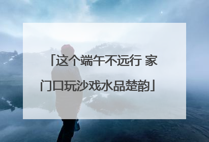 这个端午不远行 家门口玩沙戏水品楚韵
