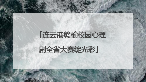 连云港赣榆校园心理剧全省大赛绽光彩