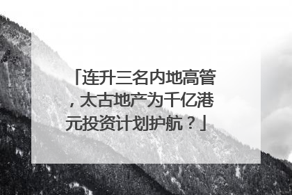 连升三名内地高管，太古地产为千亿港元投资计划护航？