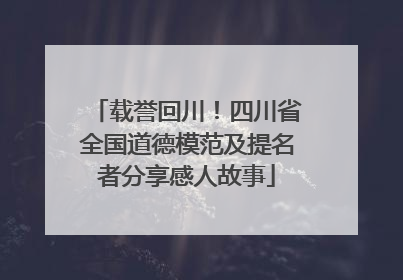 载誉回川！四川省全国道德模范及提名者分享感人故事