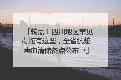 转需！四川地区常见毒蛇有这些，全省抗蛇毒血清储备点公布→