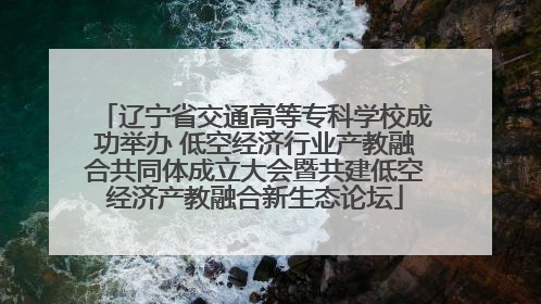 辽宁省交通高等专科学校成功举办 低空经济行业产教融合共同体成立大会暨共建低空经济产教融合新生态论坛