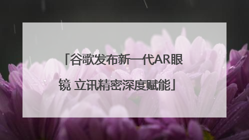 谷歌发布新一代AR眼镜 立讯精密深度赋能