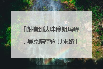 谢楠到达珠穆朗玛峰，吴京隔空向其求婚
