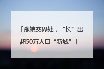 豫皖交界处，“长”出超50万人口“新城”