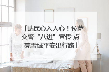 贴民心入人心！拉萨交警“八进”宣传 点亮雪域平安出行路