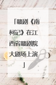 赣剧《南柯记》在江西省赣剧院大剧场上演