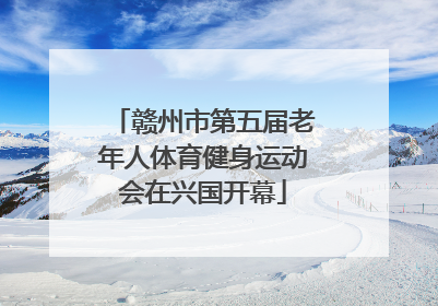 赣州市第五届老年人体育健身运动会在兴国开幕
