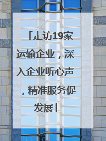 走访19家运输企业，深入企业听心声，精准服务促发展