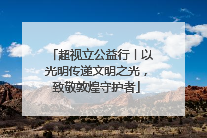 超视立公益行丨以光明传递文明之光，致敬敦煌守护者