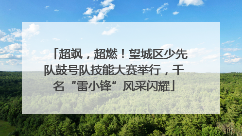超飒，超燃！望城区少先队鼓号队技能大赛举行，千名“雷小锋”风采闪耀