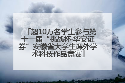 超10万名学生参与第十一届“挑战杯·华安证券”安徽省大学生课外学术科技作品竞赛