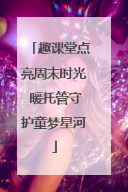 趣课堂点亮周末时光 暖托管守护童梦星河
