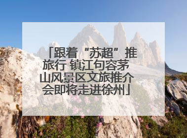 跟着“苏超”推旅行 镇江句容茅山风景区文旅推介会即将走进徐州