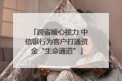 跨省暖心接力 中信银行为客户打通资金“生命通道”