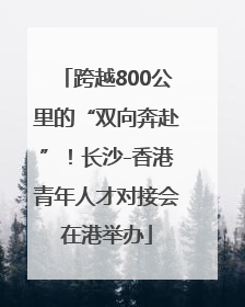 跨越800公里的“双向奔赴”！长沙-香港青年人才对接会在港举办