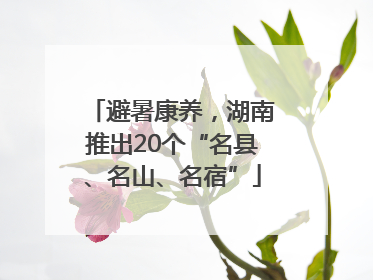 避暑康养，湖南推出20个“名县、名山、名宿”