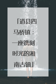 道县四马桥镇：一座镌刻时光的湘南古镇