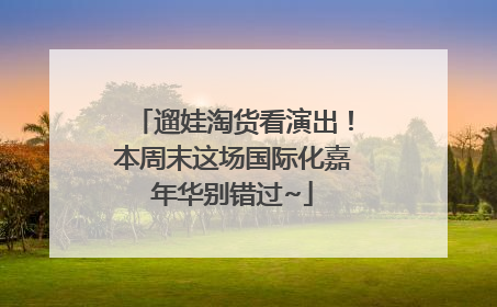 遛娃淘货看演出！本周末这场国际化嘉年华别错过~