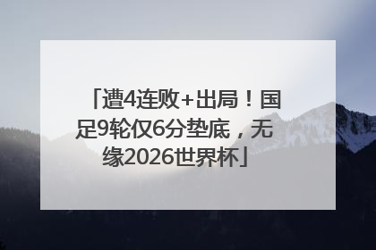 遭4连败+出局！国足9轮仅6分垫底，无缘2026世界杯