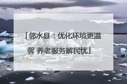 邻水县：优化环境更温馨 养老服务解民忧