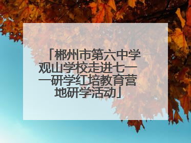 郴州市第六中学观山学校走进七一一研学红培教育营地研学活动