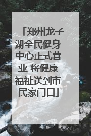 郑州龙子湖全民健身中心正式营业 将健康福祉送到市民家门口