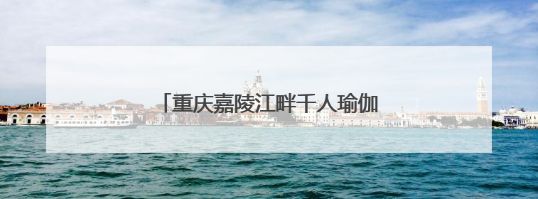 重庆嘉陵江畔千人瑜伽活动共庆国际瑜伽日