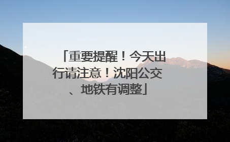 重要提醒！今天出行请注意！沈阳公交、地铁有调整