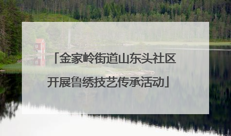 金家岭街道山东头社区开展鲁绣技艺传承活动